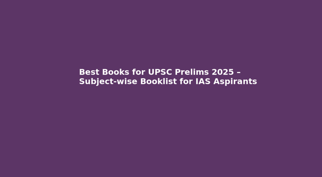 Best Books for UPSC Prelims 2025 – Subject-wise Booklist for IAS Aspirants